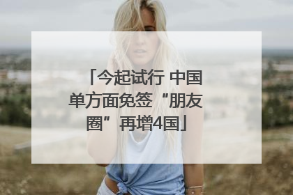 今起试行 中国单方面免签“朋友圈”再增4国