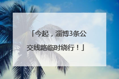 今起，淄博3条公交线路临时绕行！