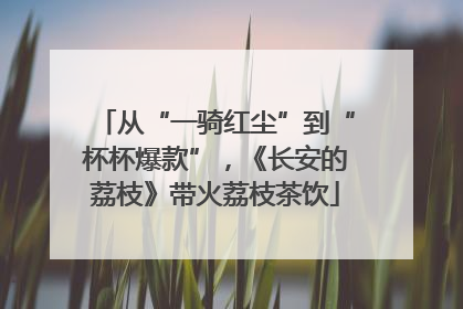 从“一骑红尘”到“杯杯爆款”，《长安的荔枝》带火荔枝茶饮