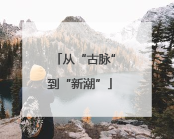 从“古脉”到“新潮”