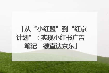 从“小红盟”到“红京计划”：实现小红书广告笔记一键直达京东