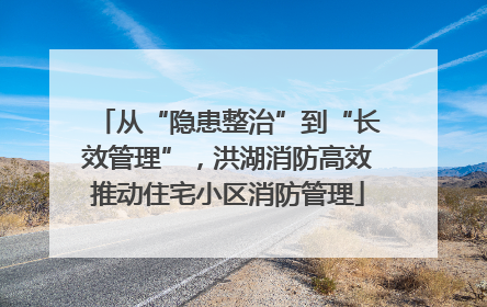从“隐患整治”到“长效管理”，洪湖消防高效推动住宅小区消防管理