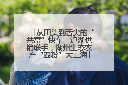 从田头到舌尖的“共富”快车：沪湖供销联手，湖州生态农产“圈粉”大上海
