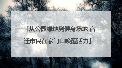 从公园绿地到健身场地 宿迁市民在家门口唤醒活力