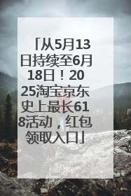 从5月13日持续至6月18日！2025淘宝京东史上最长618活动，红包领取入口