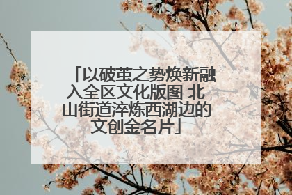 以破茧之势焕新融入全区文化版图 北山街道淬炼西湖边的文创金名片