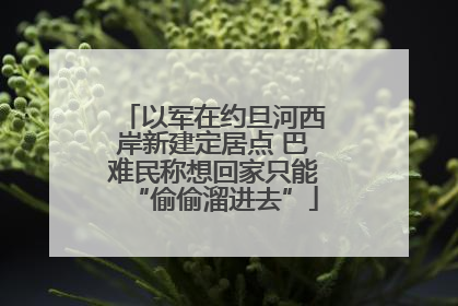 以军在约旦河西岸新建定居点 巴难民称想回家只能“偷偷溜进去”