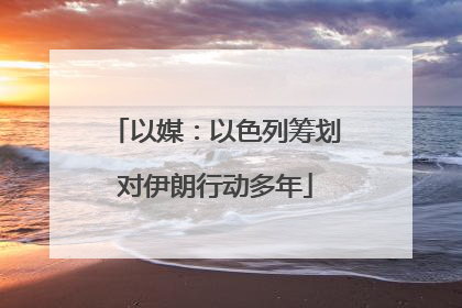 以媒：以色列筹划对伊朗行动多年