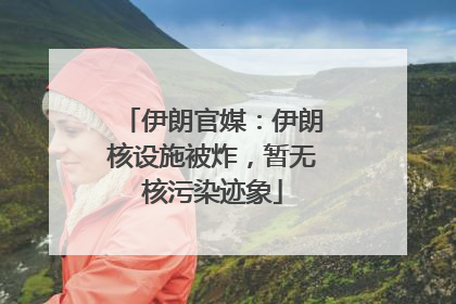 伊朗官媒：伊朗核设施被炸，暂无核污染迹象
