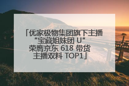 优家极物集团旗下主播 “宝藏姐妹团 U” 荣膺京东 618 带货主播双料 TOP1