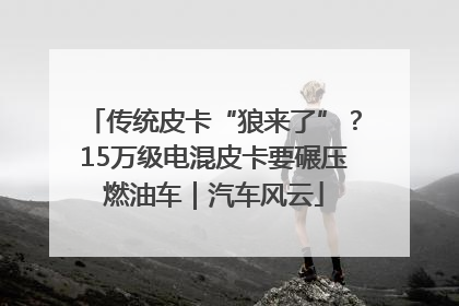 传统皮卡“狼来了”？15万级电混皮卡要碾压燃油车｜汽车风云