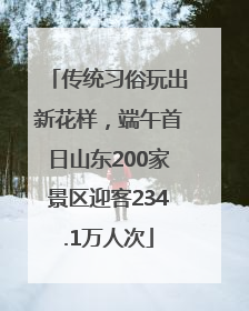 传统习俗玩出新花样，端午首日山东200家景区迎客234.1万人次