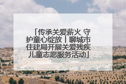 传承关爱薪火 守护童心绽放丨聊城市住建局开展关爱残疾儿童志愿服务活动