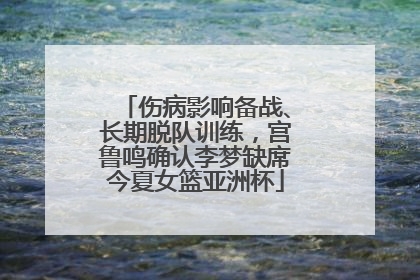 伤病影响备战、长期脱队训练，宫鲁鸣确认李梦缺席今夏女篮亚洲杯