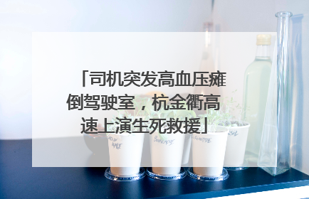 司机突发高血压瘫倒驾驶室，杭金衢高速上演生死救援