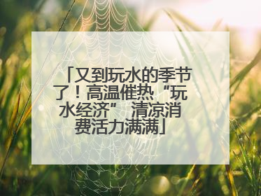 又到玩水的季节了！高温催热“玩水经济” 清凉消费活力满满