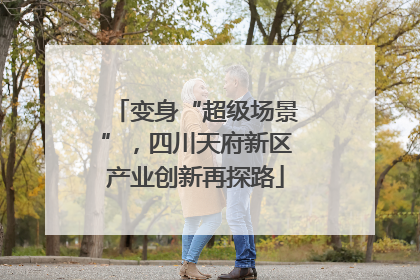 变身“超级场景”，四川天府新区产业创新再探路