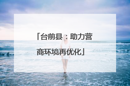 台前县：助力营商环境再优化