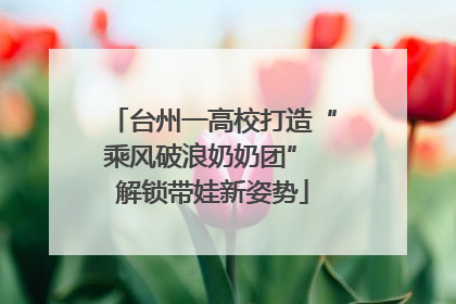 台州一高校打造“乘风破浪奶奶团” 解锁带娃新姿势