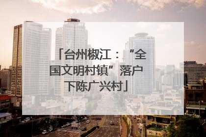 台州椒江：“全国文明村镇”落户下陈广兴村