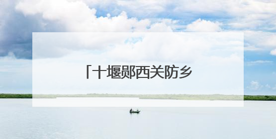 十堰郧西关防乡：沙沟村绘就乡村振兴文明画卷
