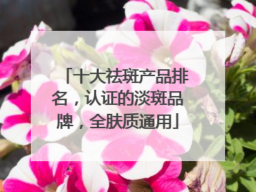 十大祛斑产品排名，认证的淡斑品牌，全肤质通用