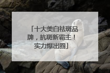 十大美白祛斑品牌，抗斑新霸主！实力爆出圈