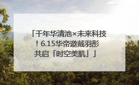 千年华清池×未来科技！6.15华帝邀戴羽彤共启「时空美肌」