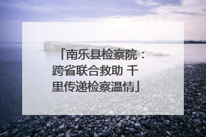 南乐县检察院：跨省联合救助 千里传递检察温情