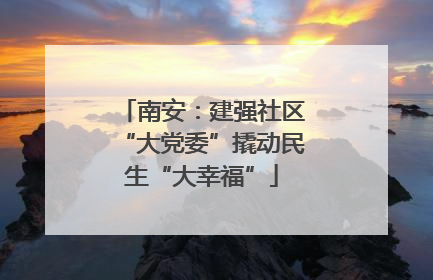 南安：建强社区“大党委”撬动民生“大幸福”