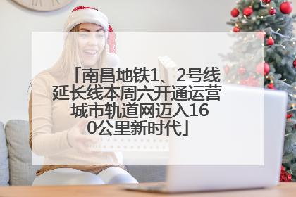 南昌地铁1、2号线延长线本周六开通运营 城市轨道网迈入160公里新时代