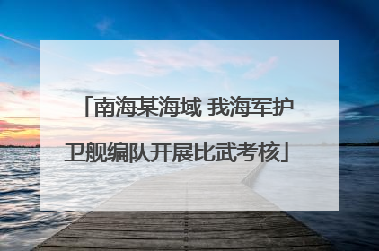南海某海域 我海军护卫舰编队开展比武考核