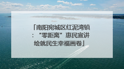 南阳宛城区红泥湾镇：“零距离”惠民宣讲 绘就民生幸福画卷