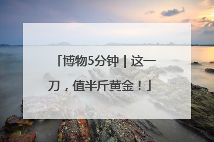 博物5分钟｜这一刀，值半斤黄金！