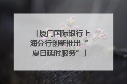 厦门国际银行上海分行创新推出“夏日延时服务”