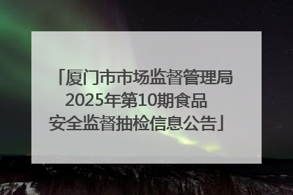 厦门市市场监督管理局2025年第10期食品安全监督抽检信息公告