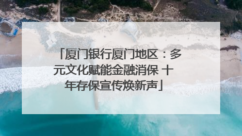 厦门银行厦门地区：多元文化赋能金融消保 十年存保宣传焕新声