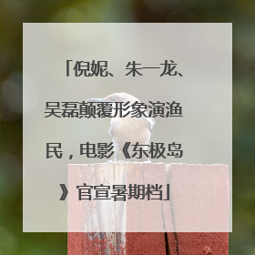 倪妮、朱一龙、吴磊颠覆形象演渔民，电影《东极岛》官宣暑期档