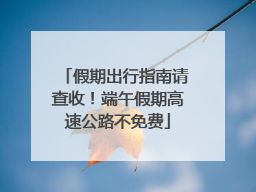 假期出行指南请查收！端午假期高速公路不免费