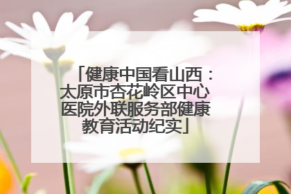 健康中国看山西：太原市杏花岭区中心医院外联服务部健康教育活动纪实