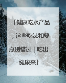 健康吃水产品，这些吃法和要点别错过｜吃出健康来