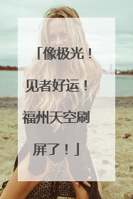 像极光！见者好运！福州天空刷屏了！