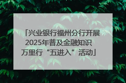 兴业银行福州分行开展2025年普及金融知识万里行“五进入”活动