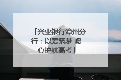 兴业银行漳州分行：以爱筑梦 暖心护航高考