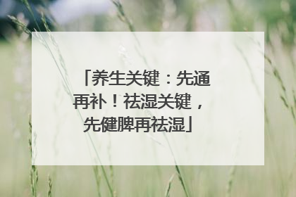 养生关键：先通再补！祛湿关键，先健脾再祛湿