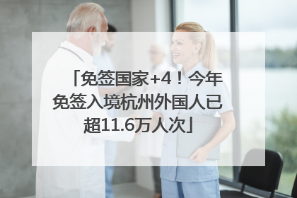 免签国家+4！今年免签入境杭州外国人已超11.6万人次