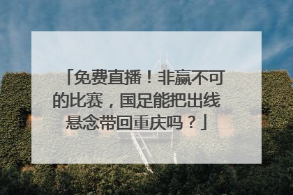 免费直播！非赢不可的比赛，国足能把出线悬念带回重庆吗？