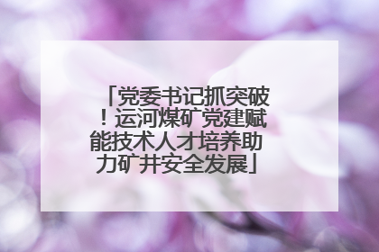 党委书记抓突破！运河煤矿党建赋能技术人才培养助力矿井安全发展