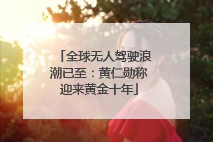 全球无人驾驶浪潮已至：黄仁勋称迎来黄金十年