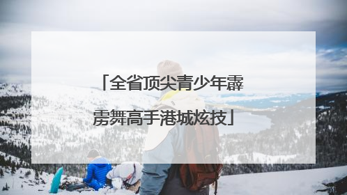 全省顶尖青少年霹雳舞高手港城炫技
